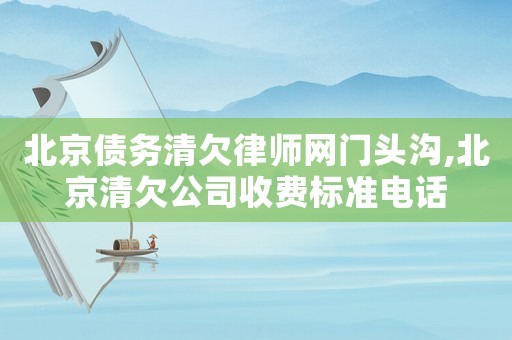 北京債務(wù)清欠律師網(wǎng)門頭溝,北京清欠公司收費標準電話