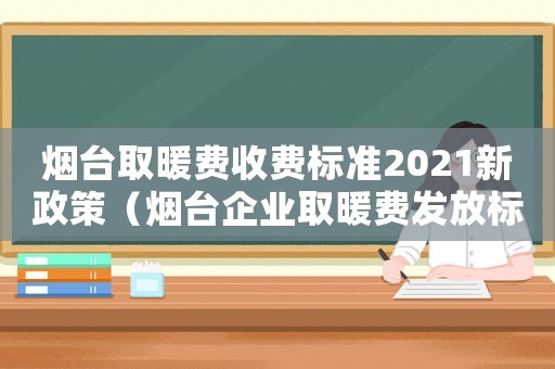 煙臺取暖費收費標準2021新政策（煙臺企業取暖費發放標準）
