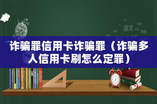 詐騙罪信用卡詐騙罪（詐騙多人信用卡刷怎么定罪）