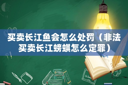 買賣長江魚會怎么處罰（非法買賣長江螃蜞怎么定罪）