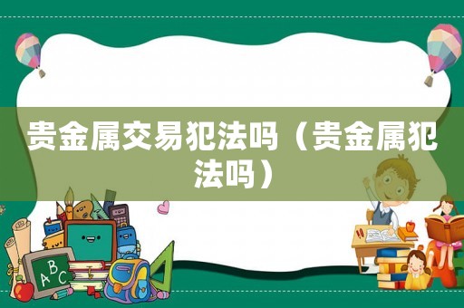 貴金屬交易犯法嗎（貴金屬犯法嗎）