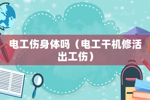 電工傷身體嗎（電工干機修活出工傷）