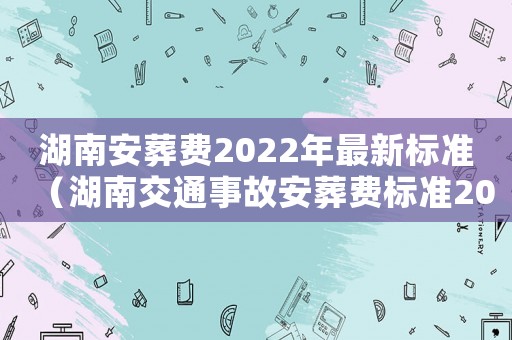 湖南安葬費2022年最新標準（湖南交通事故安葬費標準2015）