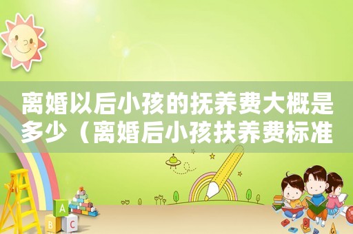 離婚以后小孩的撫養費大概是多少（離婚后小孩扶養費標準）