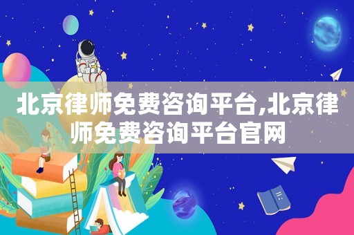 北京律師免費咨詢平臺,北京律師免費咨詢平臺官網