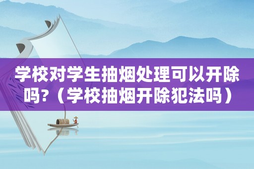學校對學生抽煙處理可以開除嗎?（學校抽煙開除犯法嗎）