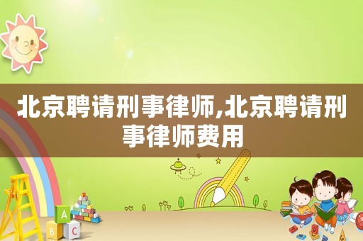 北京聘請刑事律師,北京聘請刑事律師費(fèi)用