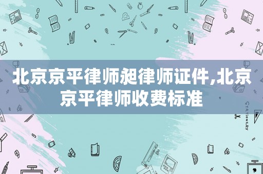 北京京平律師昶律師證件,北京京平律師收費標準