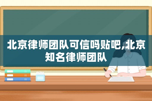 北京律師團(tuán)隊(duì)可信嗎貼吧,北京知名律師團(tuán)隊(duì)
