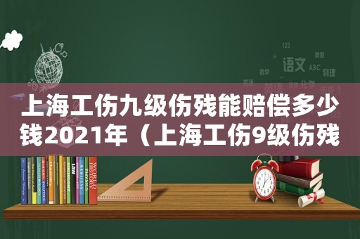 上海工傷九級傷殘能賠償多少錢2021年（上海工傷9級傷殘賠償多少錢）