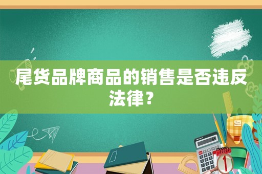 尾貨品牌商品的銷售是否違反法律？
