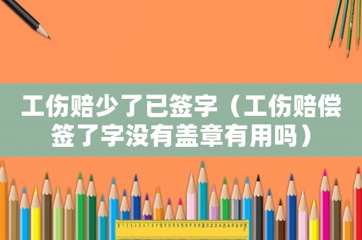工傷賠少了已簽字（工傷賠償簽了字沒有蓋章有用嗎）