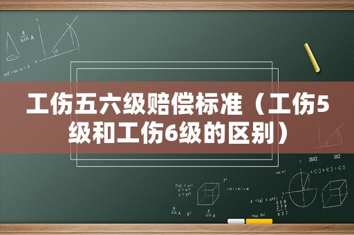 工傷五六級賠償標準（工傷5級和工傷6級的區別）