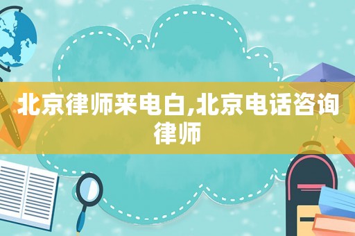 北京律師來電白,北京電話咨詢律師