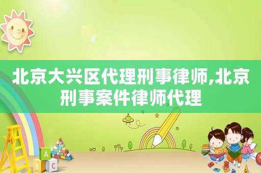 北京大興區代理刑事律師,北京刑事案件律師代理