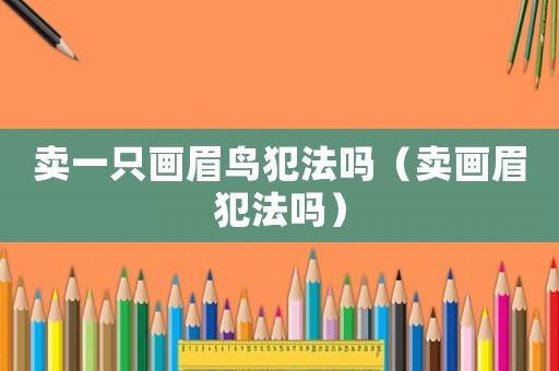 賣一只畫眉鳥犯法嗎（賣畫眉犯法嗎）