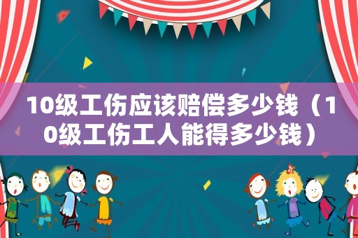 10級工傷應該賠償多少錢（10級工傷工人能得多少錢）