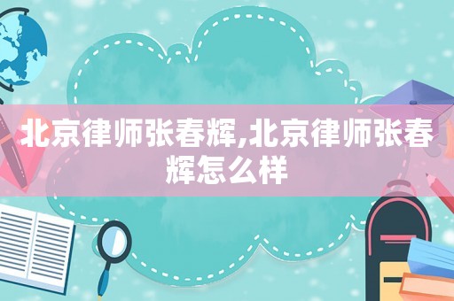北京律師張春輝,北京律師張春輝怎么樣