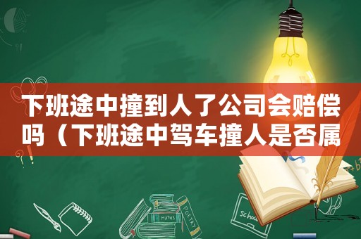 下班途中撞到人了公司會賠償嗎（下班途中駕車撞人是否屬于工傷）