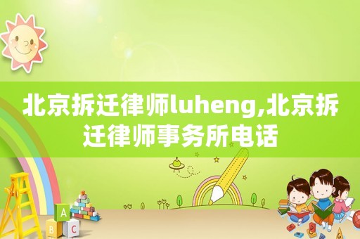 北京拆遷律師luheng,北京拆遷律師事務(wù)所電話