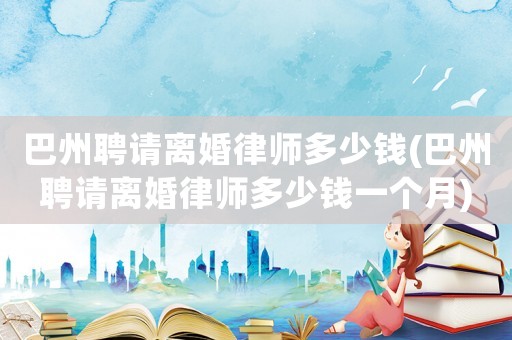 巴州聘請離婚律師多少錢(巴州聘請離婚律師多少錢一個月)