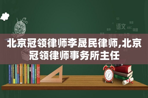北京冠領(lǐng)律師李晟民律師,北京冠領(lǐng)律師事務(wù)所主任