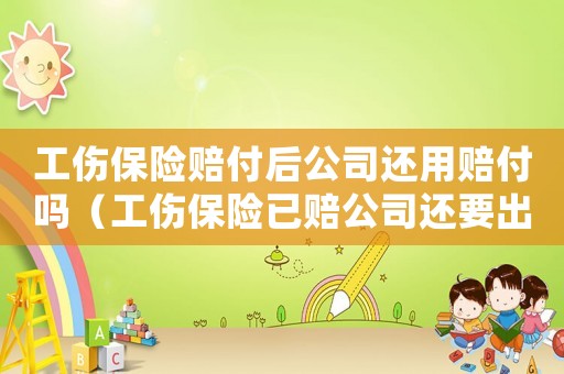 工傷保險賠付后公司還用賠付嗎（工傷保險已賠公司還要出嗎）