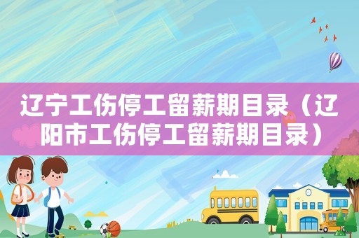 遼寧工傷停工留薪期目錄（遼陽市工傷停工留薪期目錄）