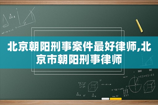 北京朝陽刑事案件最好律師,北京市朝陽刑事律師