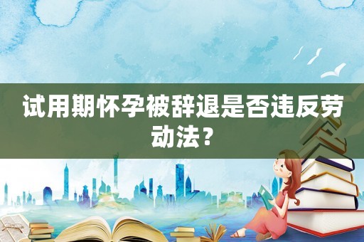 試用期懷孕被辭退是否違反勞動法？
