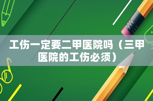 工傷一定要二甲醫院嗎（三甲醫院的工傷必須）