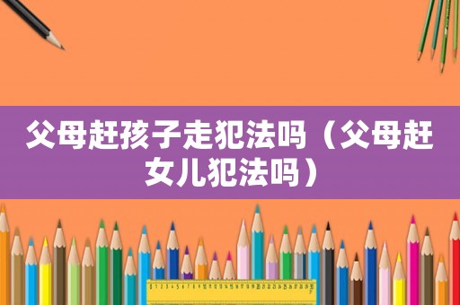 父母趕孩子走犯法嗎（父母趕女兒犯法嗎）