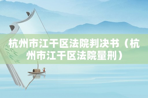 杭州市江干區法院判決書（杭州市江干區法院量刑）