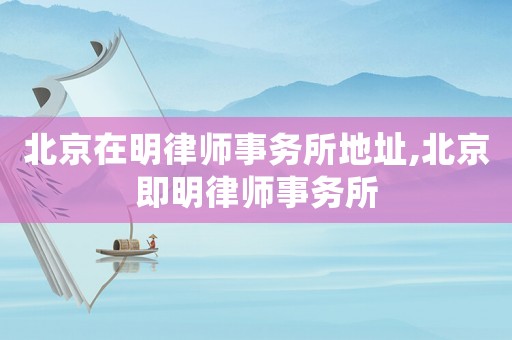 北京在明律師事務所地址,北京即明律師事務所