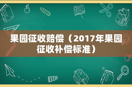 果園征收賠償（2017年果園征收補償標準）