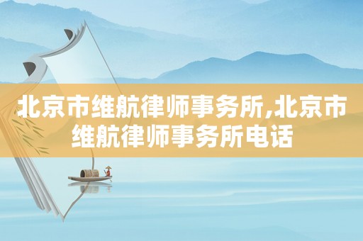 北京市維航律師事務所,北京市維航律師事務所電話