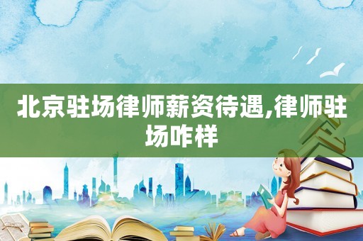 北京駐場律師薪資待遇,律師駐場咋樣