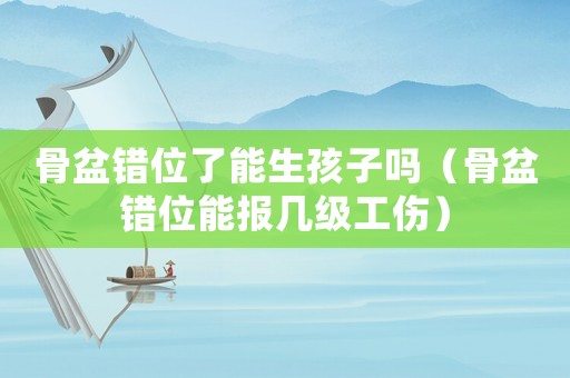 骨盆錯位了能生孩子嗎（骨盆錯位能報幾級工傷）