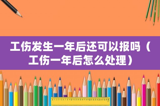 工傷發生一年后還可以報嗎（工傷一年后怎么處理）