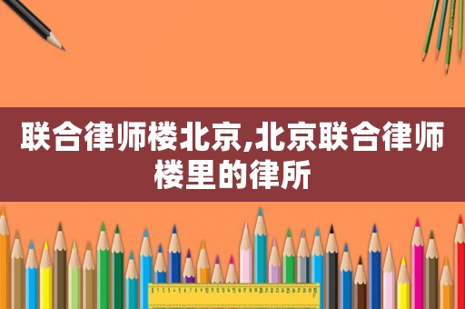 聯(lián)合律師樓北京,北京聯(lián)合律師樓里的律所