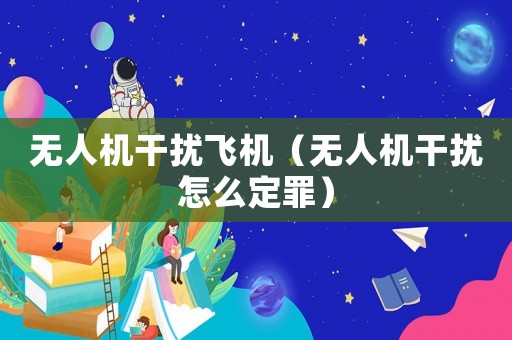 無人機干擾飛機（無人機干擾怎么定罪）