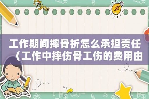 工作期間摔骨折怎么承擔(dān)責(zé)任（工作中摔傷骨工傷的費(fèi)用由誰出）