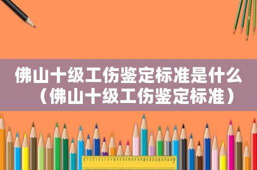 佛山十級工傷鑒定標準是什么（佛山十級工傷鑒定標準）