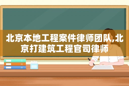 北京本地工程案件律師團隊,北京打建筑工程官司律師