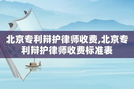 北京專利辯護律師收費,北京專利辯護律師收費標(biāo)準表