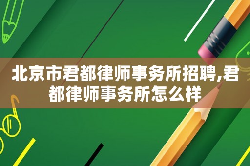 北京市君都律師事務所招聘,君都律師事務所怎么樣
