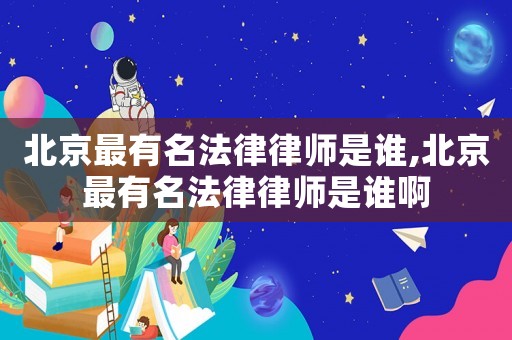 北京最有名法律律師是誰,北京最有名法律律師是誰啊