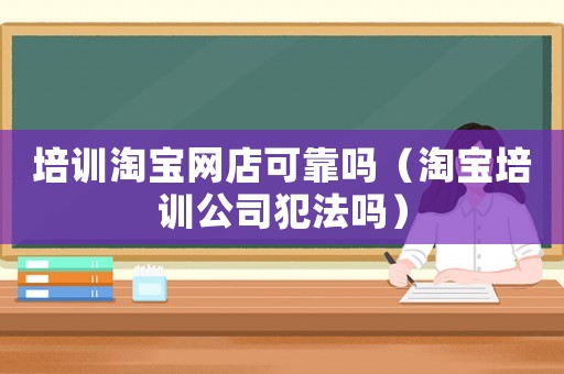 培訓(xùn)淘寶網(wǎng)店可靠嗎（淘寶培訓(xùn)公司犯法嗎）