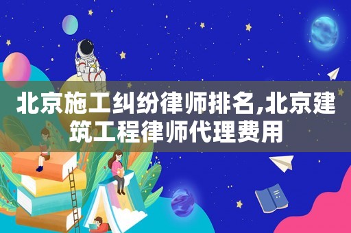 北京施工糾紛律師排名,北京建筑工程律師代理費用