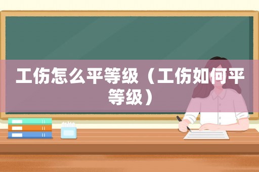 工傷怎么平等級（工傷如何平等級）